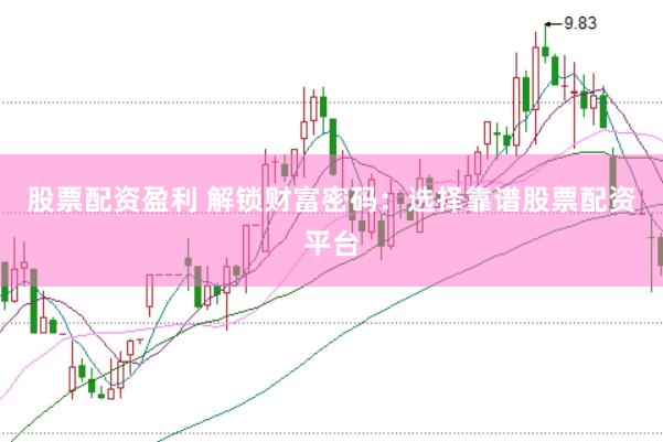 股票配资盈利 解锁财富密码：选择靠谱股票配资平台