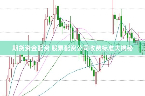 期货资金配资 股票配资公司收费标准大揭秘