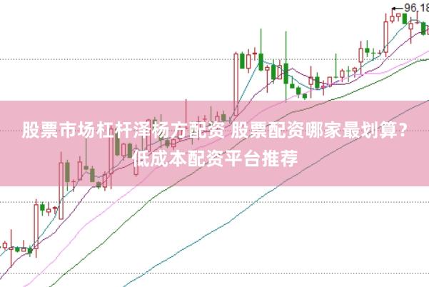 股票市场杠杆泽杨方配资 股票配资哪家最划算？低成本配资平台推荐