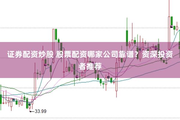 证券配资炒股 股票配资哪家公司靠谱？资深投资者推荐