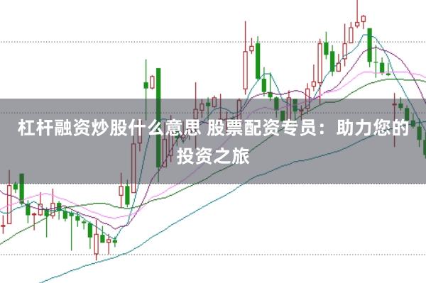 杠杆融资炒股什么意思 股票配资专员：助力您的投资之旅