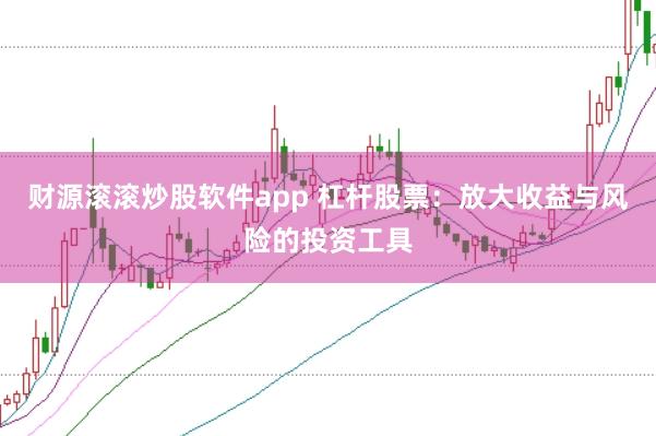 财源滚滚炒股软件app 杠杆股票：放大收益与风险的投资工具