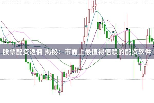 股票配资返佣 揭秘：市面上最值得信赖的配资软件