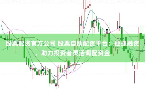 股票配资官方公司 股票自助配资平台：便捷融资，助力投资者灵活调配资金