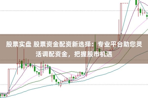 股票实盘 股票资金配资新选择：专业平台助您灵活调配资金，把握股市机遇