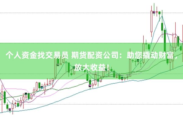 个人资金找交易员 期货配资公司：助您撬动财富，放大收益！