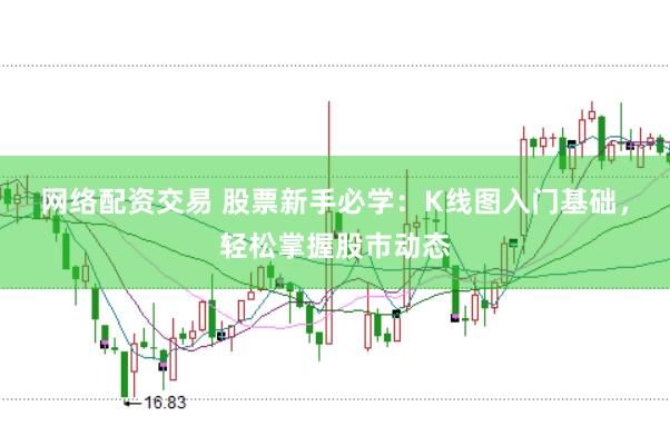 网络配资交易 股票新手必学：K线图入门基础，轻松掌握股市动态