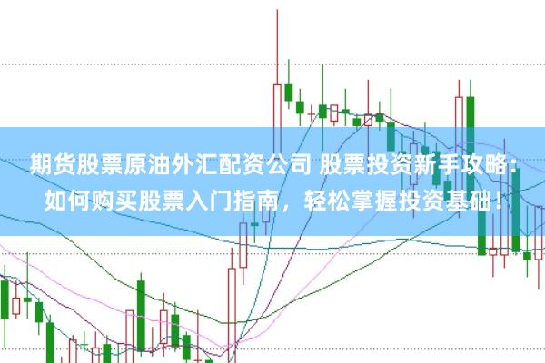 期货股票原油外汇配资公司 股票投资新手攻略：如何购买股票入门指南，轻松掌握投资基础！