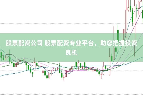股票配资公司 股票配资专业平台，助您把握投资良机