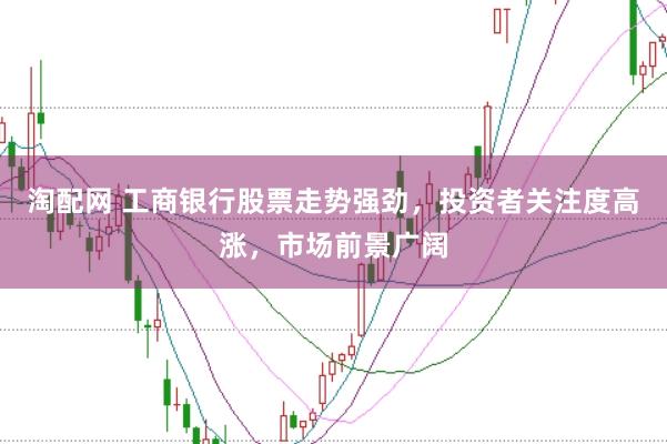 淘配网 工商银行股票走势强劲，投资者关注度高涨，市场前景广阔