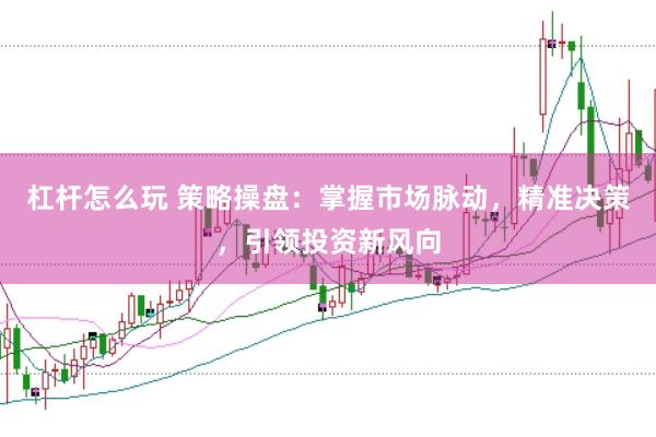 杠杆怎么玩 策略操盘：掌握市场脉动，精准决策，引领投资新风向