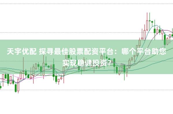 天宇优配 探寻最佳股票配资平台：哪个平台助您实现稳健投资？