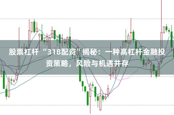 股票杠杆 “318配资”揭秘：一种高杠杆金融投资策略，风险与机遇并存