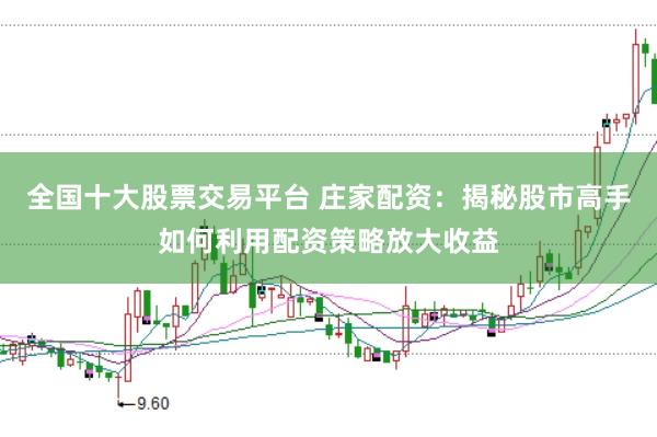 全国十大股票交易平台 庄家配资：揭秘股市高手如何利用配资策略放大收益