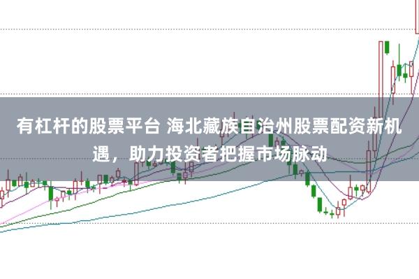 有杠杆的股票平台 海北藏族自治州股票配资新机遇，助力投资者把握市场脉动