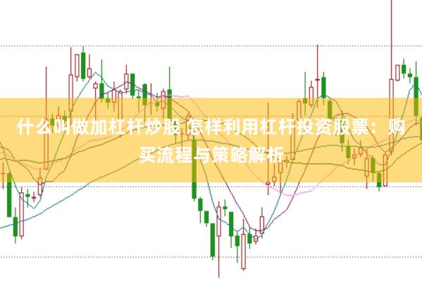 什么叫做加杠杆炒股 怎样利用杠杆投资股票：购买流程与策略解析