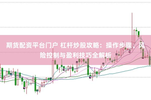 期货配资平台门户 杠杆炒股攻略：操作步骤、风险控制与盈利技巧全解析