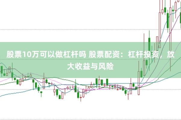 股票10万可以做杠杆吗 股票配资：杠杆投资，放大收益与风险