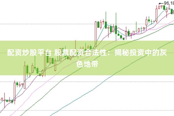 配资炒股平台 股票配资合法性：揭秘投资中的灰色地带