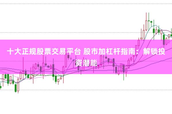 十大正规股票交易平台 股市加杠杆指南：解锁投资潜能