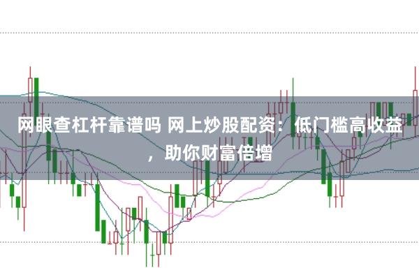 网眼查杠杆靠谱吗 网上炒股配资：低门槛高收益，助你财富倍增