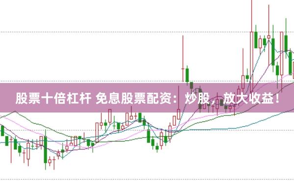 股票十倍杠杆 免息股票配资：炒股，放大收益！