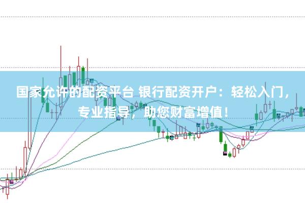 国家允许的配资平台 银行配资开户：轻松入门，专业指导，助您财富增值！