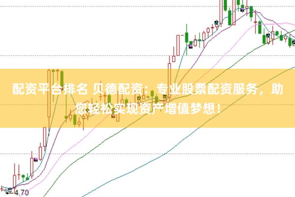 配资平台排名 贝德配资：专业股票配资服务，助您轻松实现资产增值梦想！