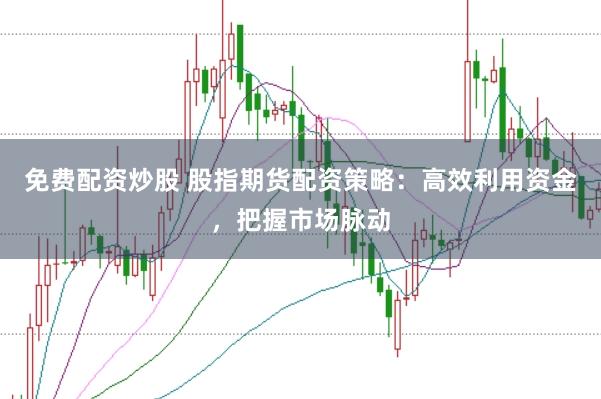 免费配资炒股 股指期货配资策略：高效利用资金，把握市场脉动