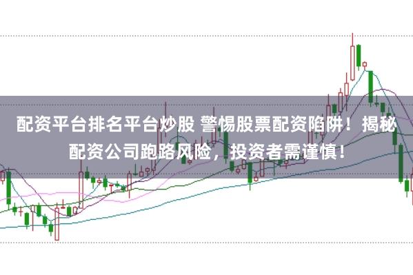 配资平台排名平台炒股 警惕股票配资陷阱！揭秘配资公司跑路风险，投资者需谨慎！