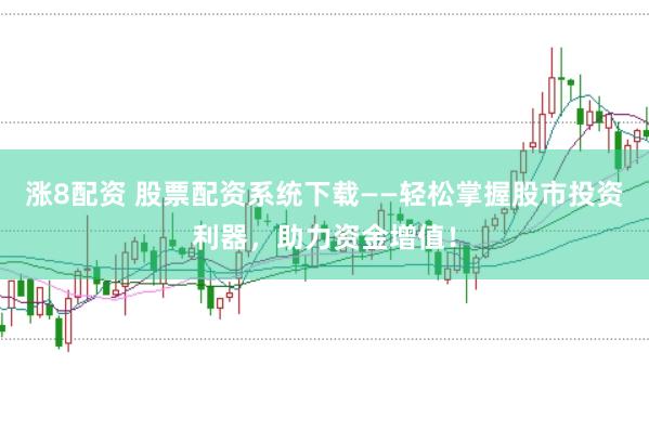 涨8配资 股票配资系统下载——轻松掌握股市投资利器，助力资金增值！