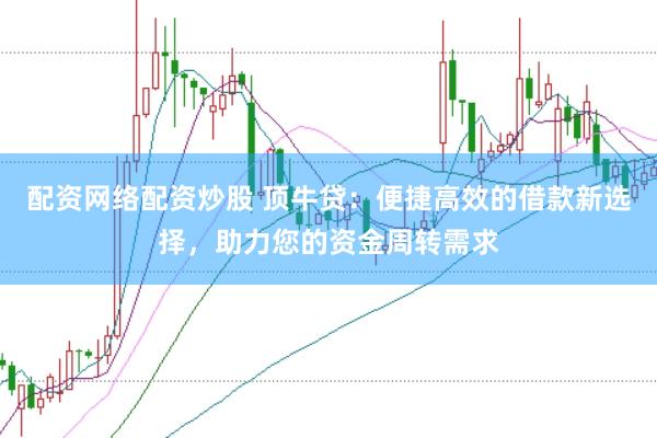 配资网络配资炒股 顶牛贷：便捷高效的借款新选择，助力您的资金周转需求