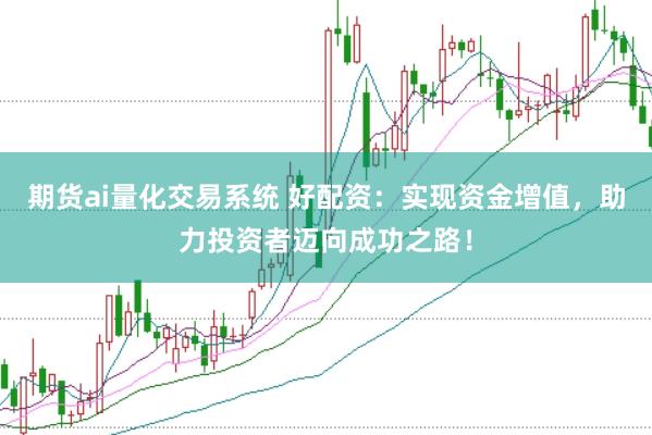期货ai量化交易系统 好配资：实现资金增值，助力投资者迈向成功之路！
