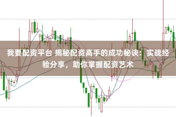我要配资平台 揭秘配资高手的成功秘诀：实战经验分享，助你掌握配资艺术