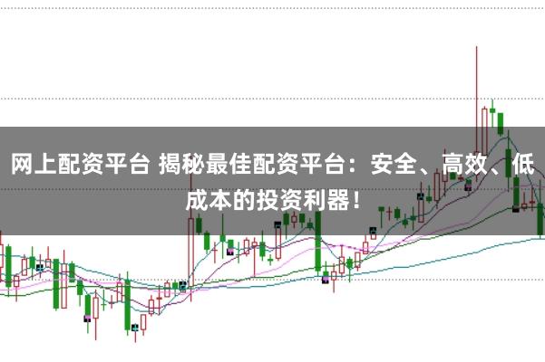 网上配资平台 揭秘最佳配资平台：安全、高效、低成本的投资利器！
