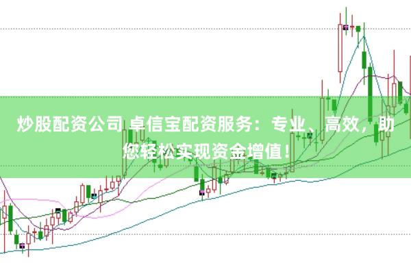炒股配资公司 卓信宝配资服务：专业、高效，助您轻松实现资金增值！