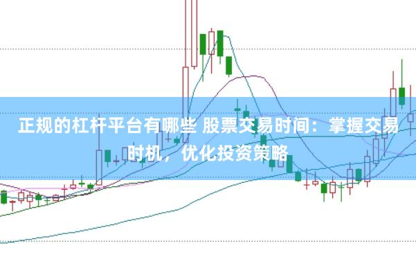 正规的杠杆平台有哪些 股票交易时间：掌握交易时机，优化投资策略