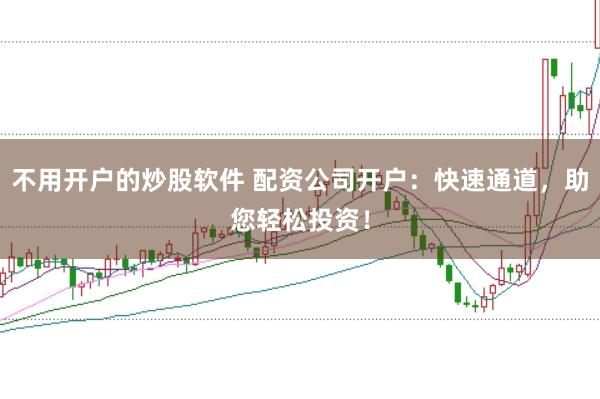 不用开户的炒股软件 配资公司开户：快速通道，助您轻松投资！