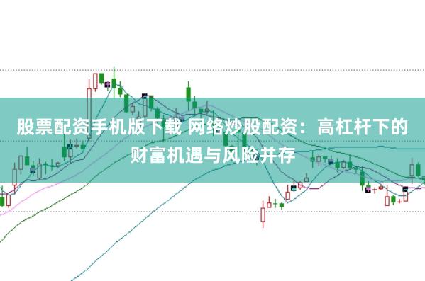 股票配资手机版下载 网络炒股配资：高杠杆下的财富机遇与风险并存