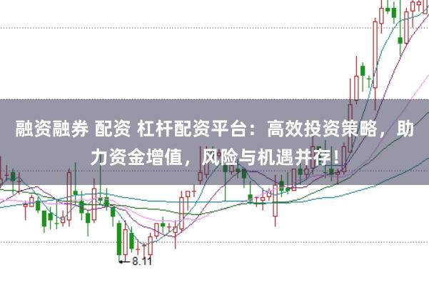 融资融券 配资 杠杆配资平台：高效投资策略，助力资金增值，风险与机遇并存！