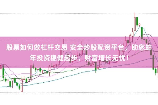股票如何做杠杆交易 安全炒股配资平台，助您蛇年投资稳健起步，财富增长无忧！
