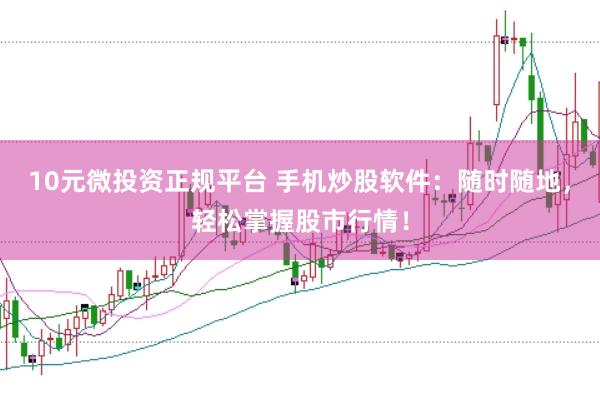 10元微投资正规平台 手机炒股软件：随时随地，轻松掌握股市行情！