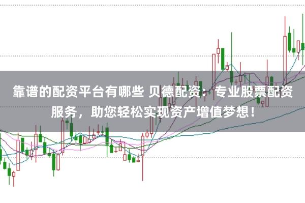 靠谱的配资平台有哪些 贝德配资：专业股票配资服务，助您轻松实现资产增值梦想！