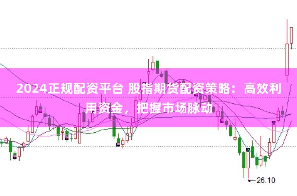 2024正规配资平台 股指期货配资策略：高效利用资金，把握市场脉动