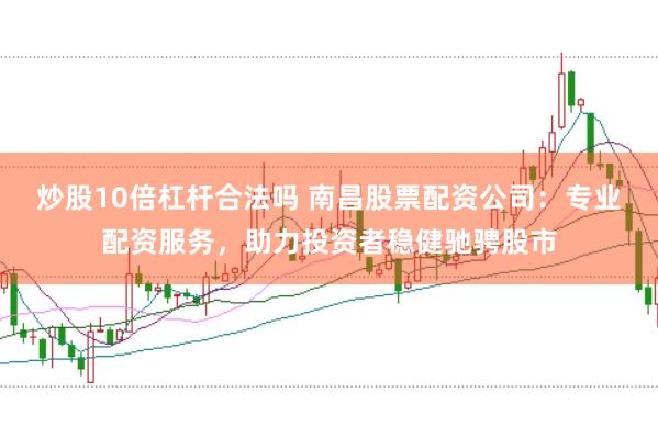 炒股10倍杠杆合法吗 南昌股票配资公司：专业配资服务，助力投资者稳健驰骋股市