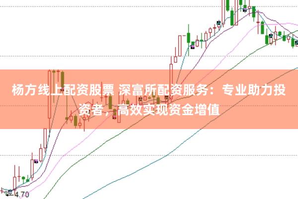 杨方线上配资股票 深富所配资服务：专业助力投资者，高效实现资金增值