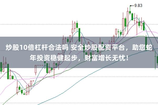 炒股10倍杠杆合法吗 安全炒股配资平台，助您蛇年投资稳健起步，财富增长无忧！