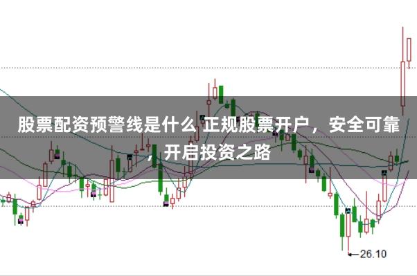 股票配资预警线是什么 正规股票开户，安全可靠，开启投资之路