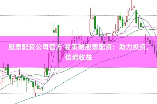 股票配资公司官方 易策略股票配资：助力投资，倍增收益