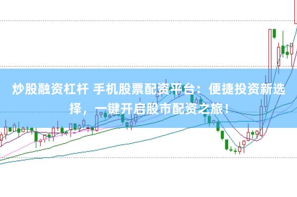 炒股融资杠杆 手机股票配资平台：便捷投资新选择，一键开启股市配资之旅！